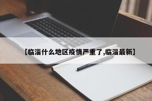 【临淄什么地区疫情严重了,临淄最新】