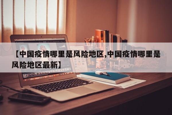 【中国疫情哪里是风险地区,中国疫情哪里是风险地区最新】