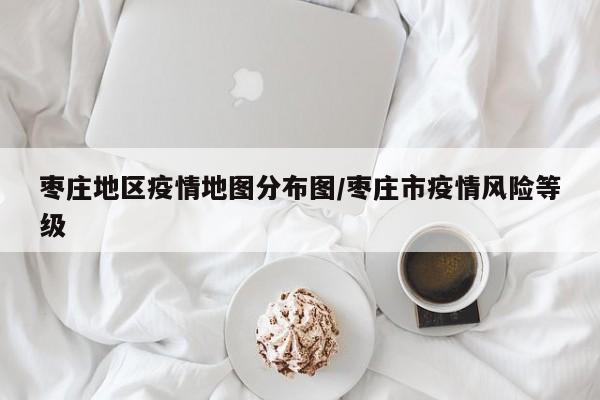 枣庄地区疫情地图分布图/枣庄市疫情风险等级