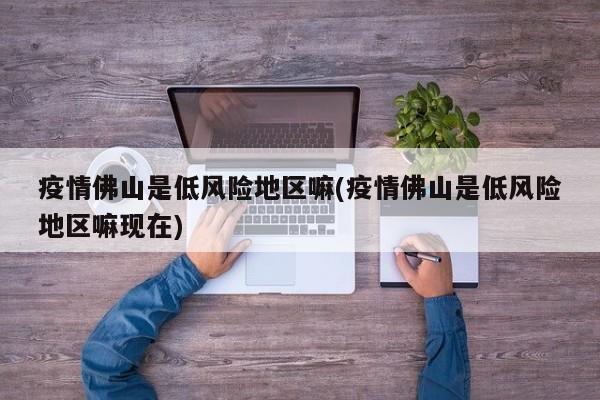 疫情佛山是低风险地区嘛(疫情佛山是低风险地区嘛现在)
