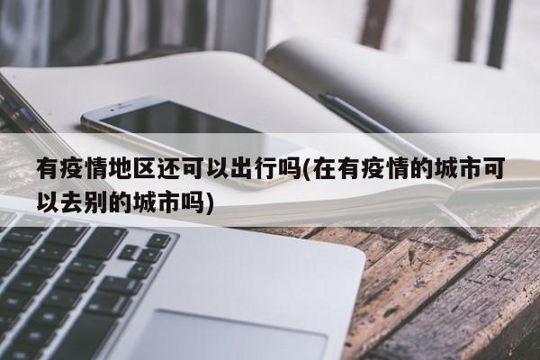 有疫情地区还可以出行吗(在有疫情的城市可以去别的城市吗)