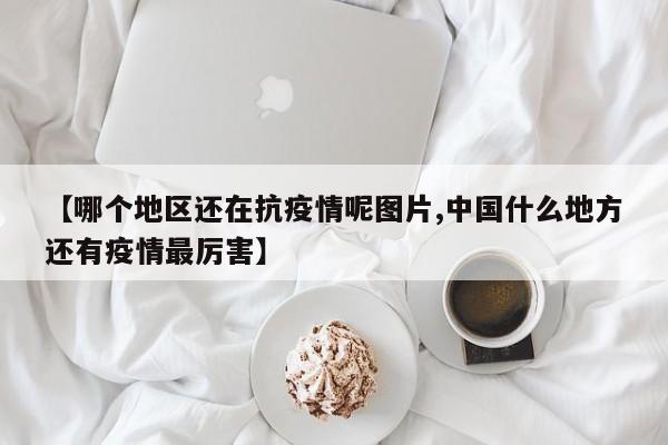 【哪个地区还在抗疫情呢图片,中国什么地方还有疫情最厉害】