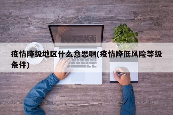 疫情降级地区什么意思啊(疫情降低风险等级条件)