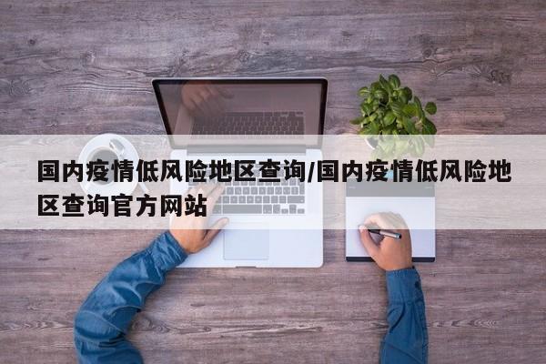 国内疫情低风险地区查询/国内疫情低风险地区查询官方网站
