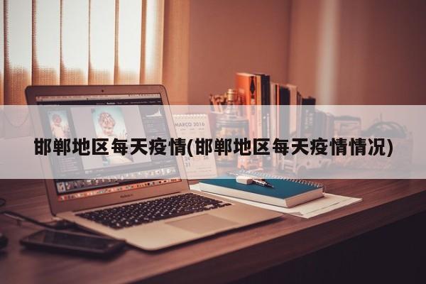 邯郸地区每天疫情(邯郸地区每天疫情情况)