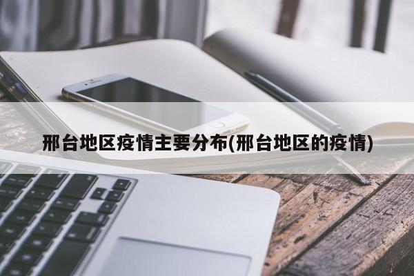 邢台地区疫情主要分布(邢台地区的疫情)