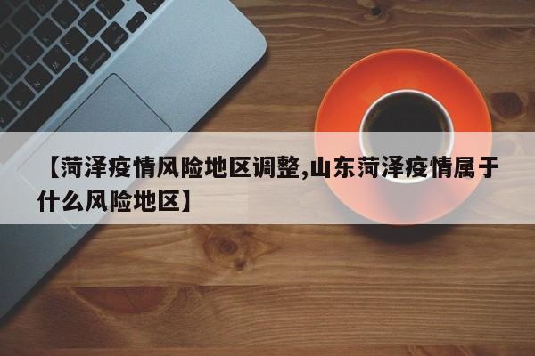 【菏泽疫情风险地区调整,山东菏泽疫情属于什么风险地区】