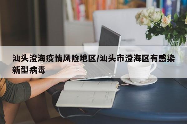 汕头澄海疫情风险地区/汕头市澄海区有感染新型病毒