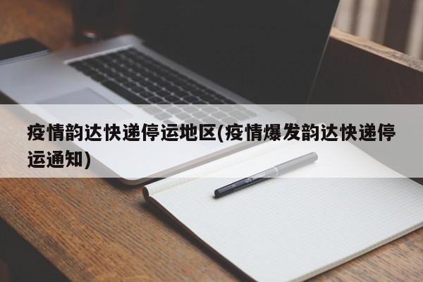 疫情韵达快递停运地区(疫情爆发韵达快递停运通知)