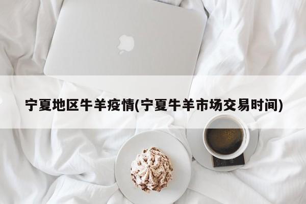 宁夏地区牛羊疫情(宁夏牛羊市场交易时间)