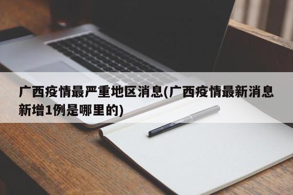 广西疫情最严重地区消息(广西疫情最新消息新增1例是哪里的)