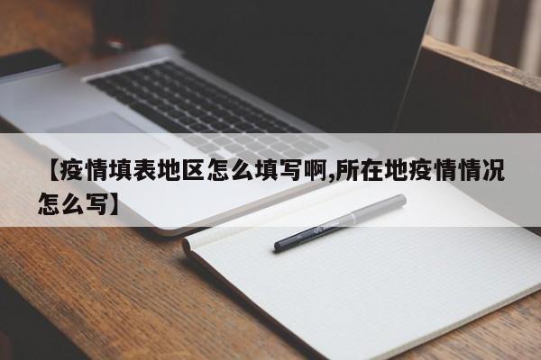 【疫情填表地区怎么填写啊,所在地疫情情况怎么写】