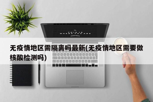 无疫情地区需隔离吗最新(无疫情地区需要做核酸检测吗)