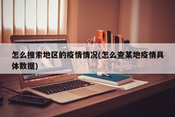 怎么搜索地区的疫情情况(怎么查某地疫情具体数据)