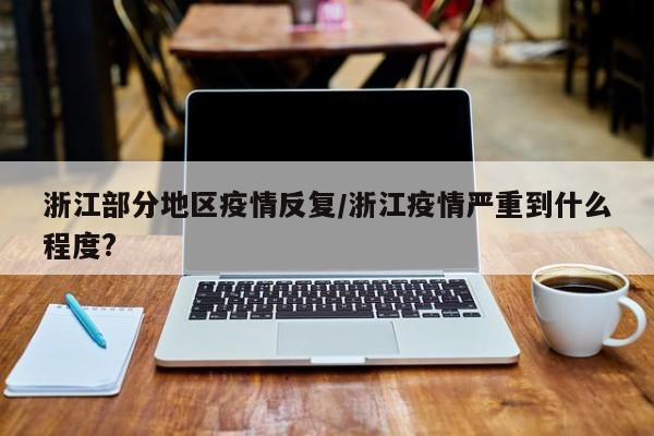 浙江部分地区疫情反复/浙江疫情严重到什么程度?