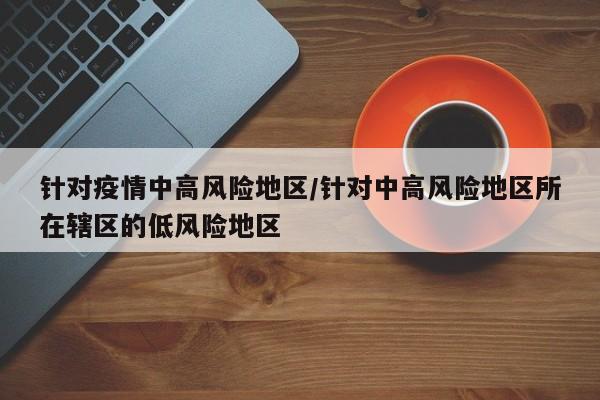 针对疫情中高风险地区/针对中高风险地区所在辖区的低风险地区