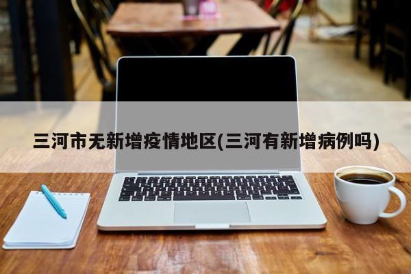 三河市无新增疫情地区(三河有新增病例吗)