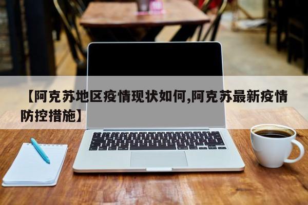 【阿克苏地区疫情现状如何,阿克苏最新疫情防控措施】
