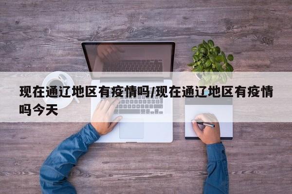 现在通辽地区有疫情吗/现在通辽地区有疫情吗今天