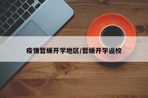 疫情暂缓开学地区/暂缓开学返校