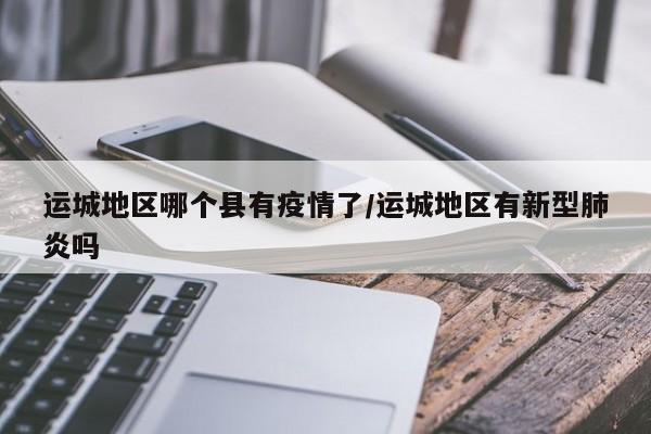 运城地区哪个县有疫情了/运城地区有新型肺炎吗