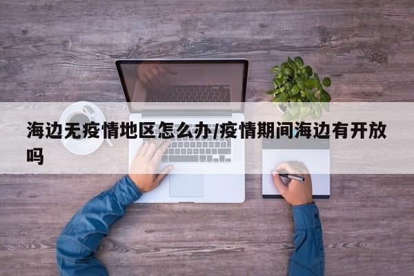 海边无疫情地区怎么办/疫情期间海边有开放吗