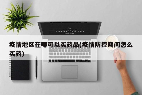 疫情地区在哪可以买药品(疫情防控期间怎么买药)