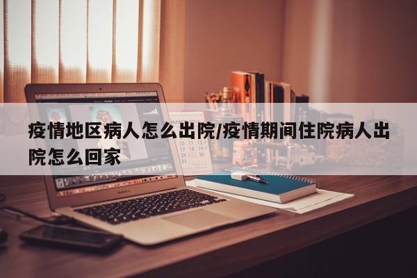 疫情地区病人怎么出院/疫情期间住院病人出院怎么回家
