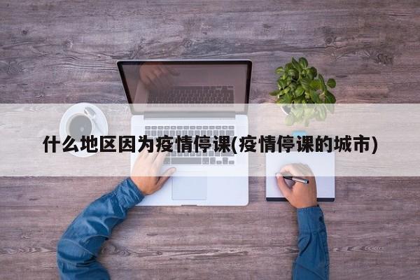 什么地区因为疫情停课(疫情停课的城市)