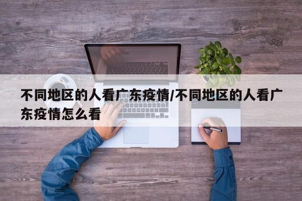 不同地区的人看广东疫情/不同地区的人看广东疫情怎么看