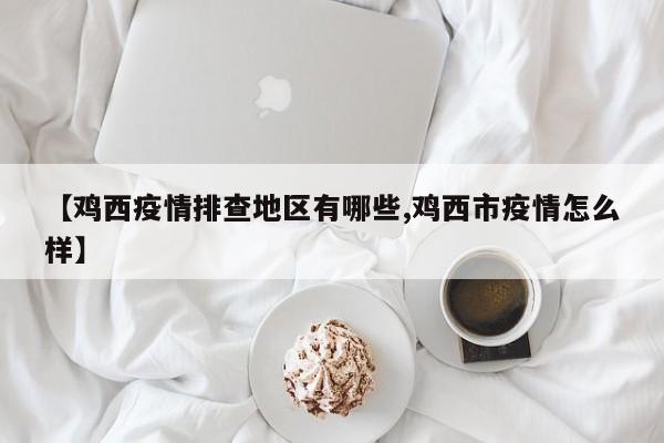 【鸡西疫情排查地区有哪些,鸡西市疫情怎么样】