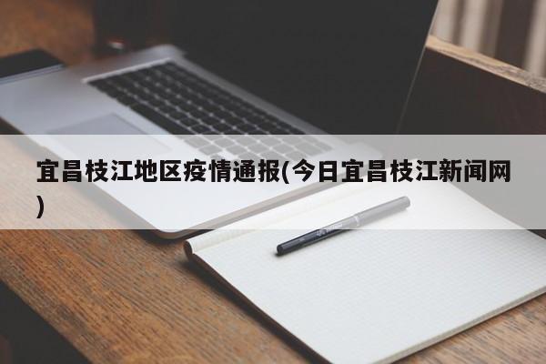 宜昌枝江地区疫情通报(今日宜昌枝江新闻网)