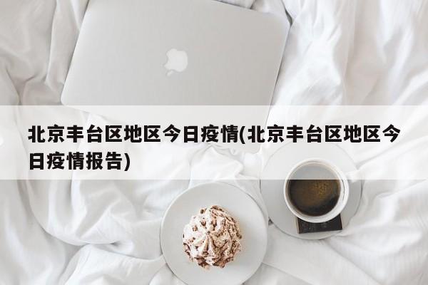 北京丰台区地区今日疫情(北京丰台区地区今日疫情报告)