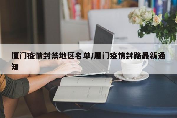 厦门疫情封禁地区名单/厦门疫情封路最新通知