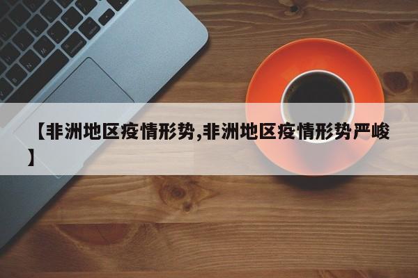 【非洲地区疫情形势,非洲地区疫情形势严峻】