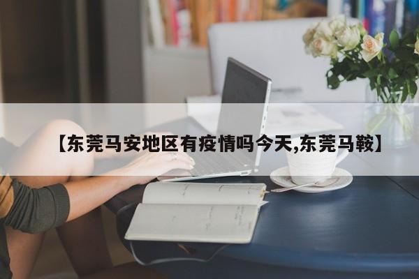 【东莞马安地区有疫情吗今天,东莞马鞍】