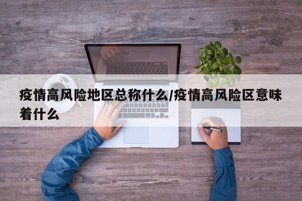 疫情高风险地区总称什么/疫情高风险区意味着什么