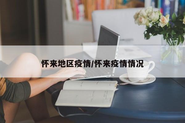 怀来地区疫情/怀来疫情情况