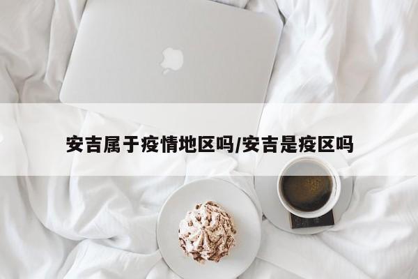 安吉属于疫情地区吗/安吉是疫区吗