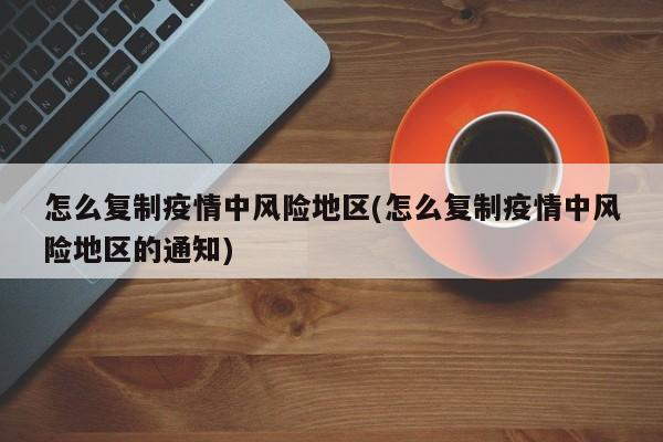 怎么复制疫情中风险地区(怎么复制疫情中风险地区的通知)