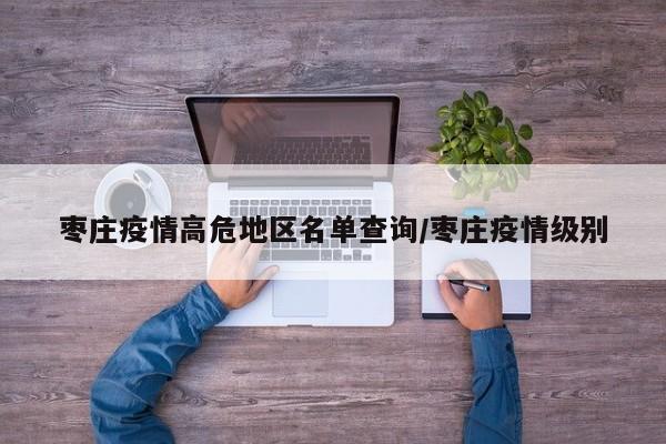枣庄疫情高危地区名单查询/枣庄疫情级别