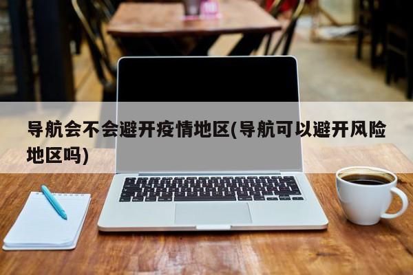 导航会不会避开疫情地区(导航可以避开风险地区吗)