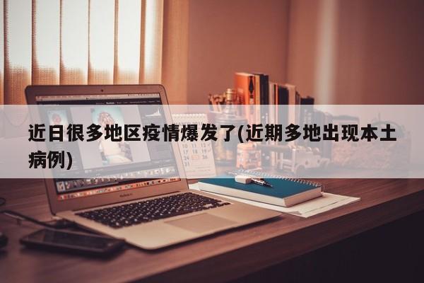 近日很多地区疫情爆发了(近期多地出现本土病例)