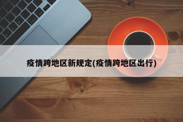 疫情跨地区新规定(疫情跨地区出行)
