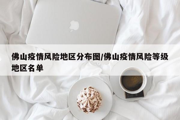 佛山疫情风险地区分布图/佛山疫情风险等级地区名单