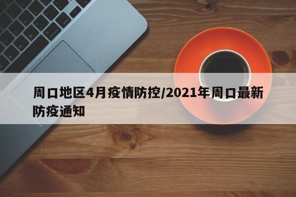 周口地区4月疫情防控/2021年周口最新防疫通知