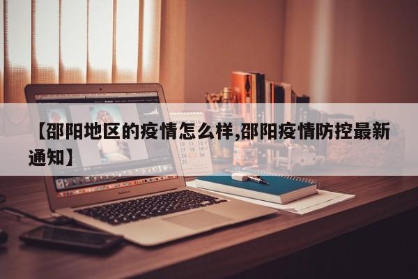 【邵阳地区的疫情怎么样,邵阳疫情防控最新通知】
