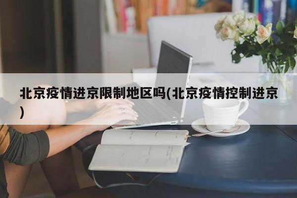 北京疫情进京限制地区吗(北京疫情控制进京)