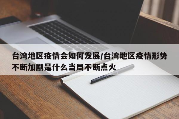 台湾地区疫情会如何发展/台湾地区疫情形势不断加剧是什么当局不断点火