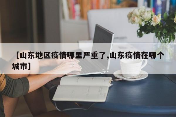 【山东地区疫情哪里严重了,山东疫情在哪个城市】